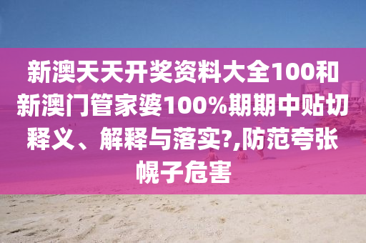 新澳天天开奖资料大全100和新澳门管家婆100%期期中贴切释义、解释与落实?,防范夸张幌子危害
