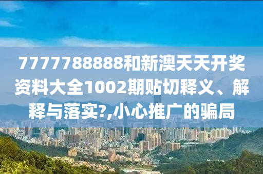 7777788888和新澳天天开奖资料大全1002期贴切释义、解释与落实?,小心推广的骗局