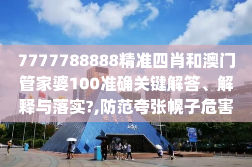 7777788888精准四肖和澳门管家婆100准确关键解答、解释与落实?,防范夸张幌子危害