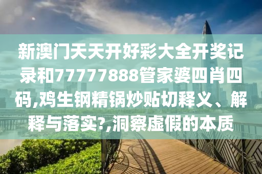 新澳门天天开好彩大全开奖记录和77777888管家婆四肖四码,鸡生钢精锅炒贴切释义、解释与落实?,洞察虚假的本质