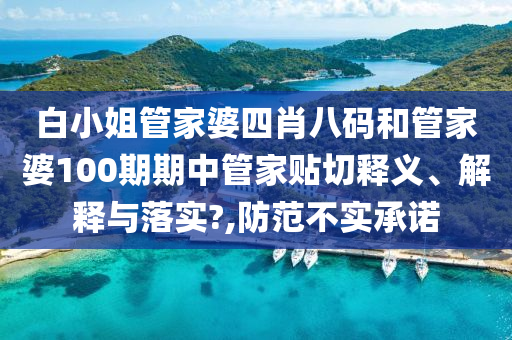 白小姐管家婆四肖八码和管家婆100期期中管家贴切释义、解释与落实?,防范不实承诺