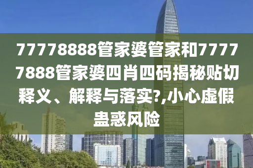 77778888管家婆管家和77777888管家婆四肖四码揭秘贴切释义、解释与落实?,小心虚假蛊惑风险