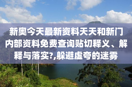 新奥今天最新资料天天和新门内部资料免费查询贴切释义、解释与落实?,躲避虚夸的迷雾