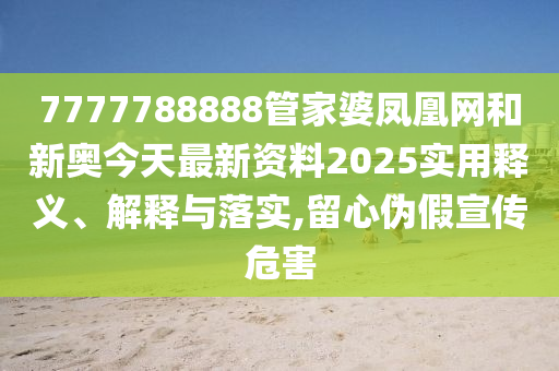 7777788888管家婆凤凰网和新奥今天最新资料2025实用释义、解释与落实,留心伪假宣传危害