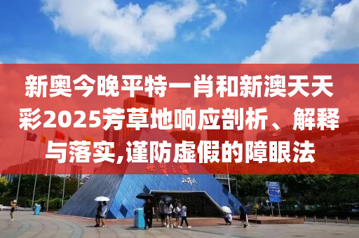 新奥今晚平特一肖和新澳天天彩2025芳草地响应剖析、解释与落实,谨防虚假的障眼法