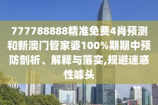 777788888精准免费4肖预测和新澳门管家婆100%期期中预防剖析、解释与落实,规避迷惑性噱头