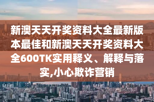 新澳天天开奖资料大全最新版本最佳和新澳天天开奖资料大全600TK实用释义、解释与落实,小心欺诈营销