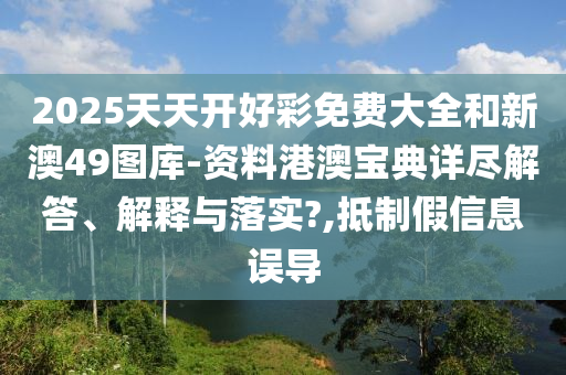 2025天天开好彩免费大全和新澳49图库-资料港澳宝典详尽解答、解释与落实?,抵制假信息误导