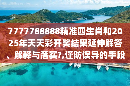 7777788888精准四生肖和2025年天天彩开奖结果延伸解答、解释与落实?,谨防误导的手段