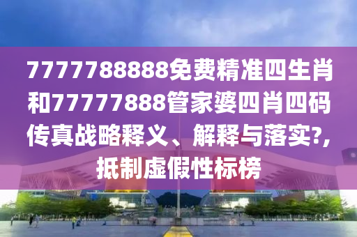 7777788888免费精准四生肖和77777888管家婆四肖四码传真战略释义、解释与落实?,抵制虚假性标榜