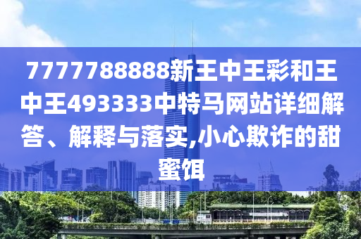 7777788888新王中王彩和王中王493333中特马网站详细解答、解释与落实,小心欺诈的甜蜜饵