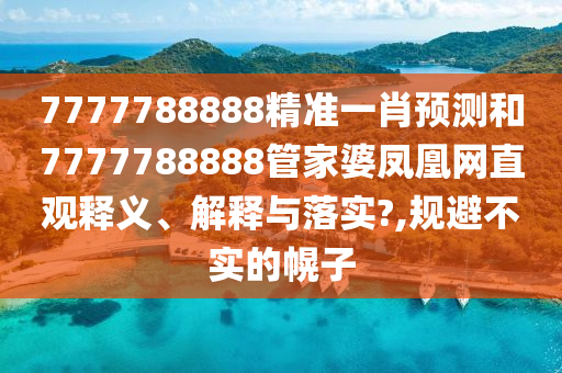 7777788888精准一肖预测和7777788888管家婆凤凰网直观释义、解释与落实?,规避不实的幌子