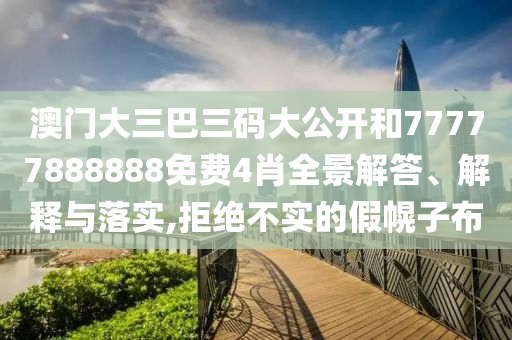 澳门大三巴三码大公开和77777888888免费4肖全景解答、解释与落实,拒绝不实的假幌子布