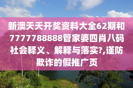 新澳天天开奖资料大全62期和7777788888管家婆四肖八码社会释义、解释与落实?,谨防欺诈的假推广页