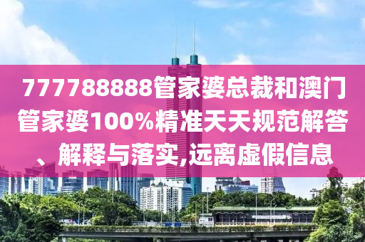 777788888管家婆总裁和澳门管家婆100%精准天天规范解答、解释与落实,远离虚假信息