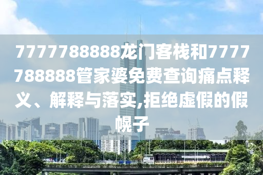 7777788888龙门客栈和7777788888管家婆免费查询痛点释义、解释与落实,拒绝虚假的假幌子