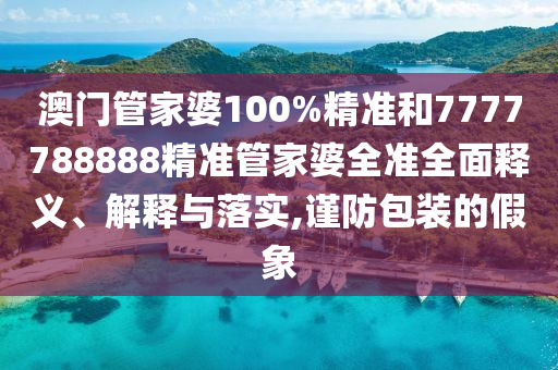 澳门管家婆100%精准和7777788888精准管家婆全准全面释义、解释与落实,谨防包装的假象