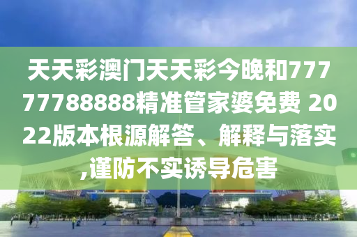 天天彩澳门天天彩今晚和77777788888精准管家婆免费 2022版本根源解答、解释与落实,谨防不实诱导危害