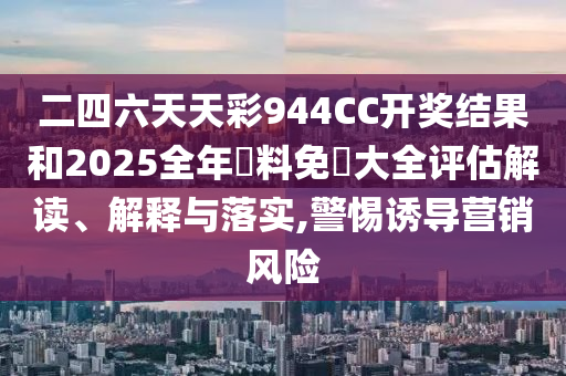 二四六天天彩944CC开奖结果和2025全年資料免費大全评估解读、解释与落实,警惕诱导营销风险