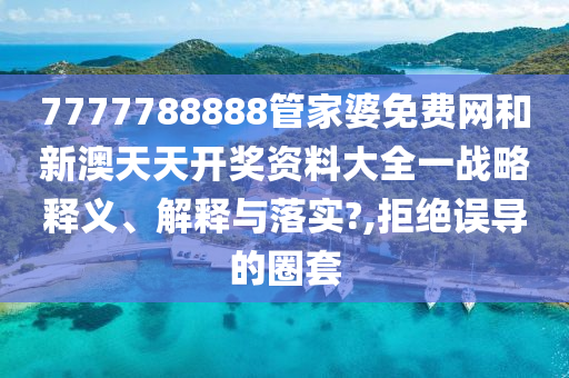 7777788888管家婆免费网和新澳天天开奖资料大全一战略释义、解释与落实?,拒绝误导的圈套