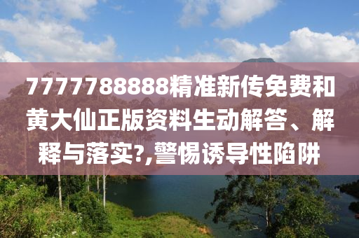 7777788888精准新传免费和黄大仙正版资料生动解答、解释与落实?,警惕诱导性陷阱