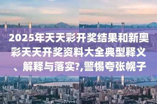 2025年天天彩开奖结果和新奥彩天天开奖资料大全典型释义、解释与落实?,警惕夸张幌子