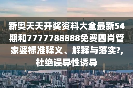 新奥天天开奖资料大全最新54期和7777788888免费四肖管家婆标准释义、解释与落实?,杜绝误导性诱导