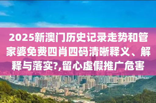 2025新澳门历史记录走势和管家婆免费四肖四码清晰释义、解释与落实?,留心虚假推广危害
