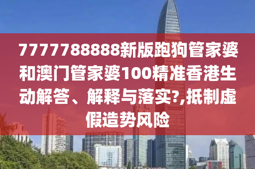 7777788888新版跑狗管家婆和澳门管家婆100精准香港生动解答、解释与落实?,抵制虚假造势风险
