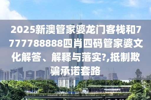 2025新澳管家婆龙门客栈和7777788888四肖四码管家婆文化解答、解释与落实?,抵制欺骗承诺套路