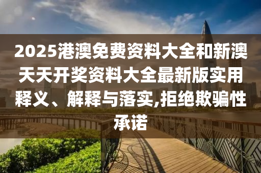 2025港澳免费资料大全和新澳天天开奖资料大全最新版实用释义、解释与落实,拒绝欺骗性承诺