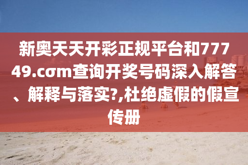 新奥天天开彩正规平台和77749.cσm查询开奖号码深入解答、解释与落实?,杜绝虚假的假宣传册