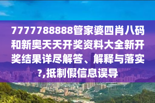 7777788888管家婆四肖八码和新奥天天开奖资料大全新开奖结果详尽解答、解释与落实?,抵制假信息误导