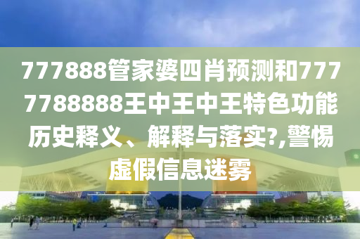 777888管家婆四肖预测和7777788888王中王中王特色功能历史释义、解释与落实?,警惕虚假信息迷雾