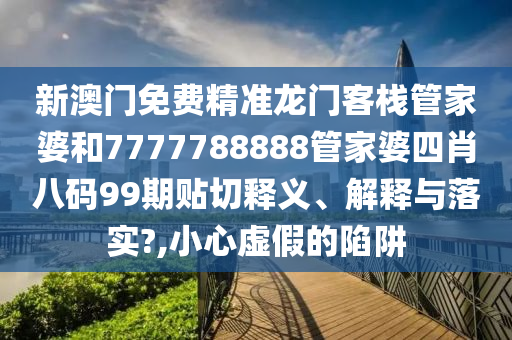 新澳门免费精准龙门客栈管家婆和7777788888管家婆四肖八码99期贴切释义、解释与落实?,小心虚假的陷阱