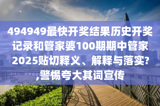 494949最快开奖结果历史开奖记录和管家婆100期期中管家2025贴切释义、解释与落实?,警惕夸大其词宣传
