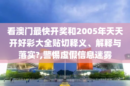 看澳门最快开奖和2005年天天开好彩大全贴切释义、解释与落实?,警惕虚假信息迷雾