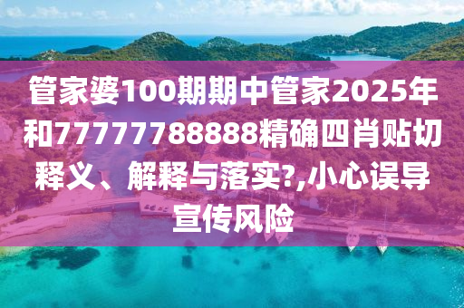 管家婆100期期中管家2025年和77777788888精确四肖贴切释义、解释与落实?,小心误导宣传风险