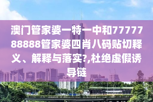 澳门管家婆一特一中和7777788888管家婆四肖八码贴切释义、解释与落实?,杜绝虚假诱导链