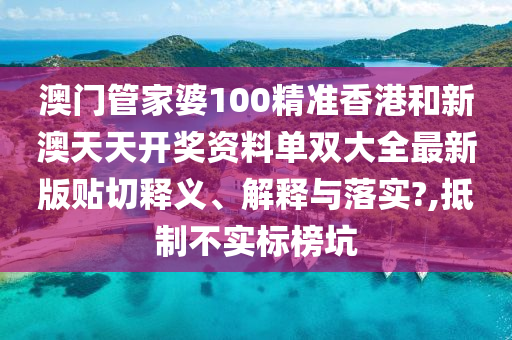 澳门管家婆100精准香港和新澳天天开奖资料单双大全最新版贴切释义、解释与落实?,抵制不实标榜坑