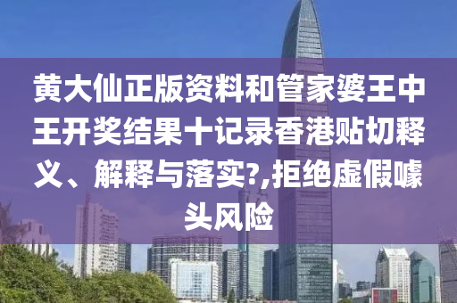 黄大仙正版资料和管家婆王中王开奖结果十记录香港贴切释义、解释与落实?,拒绝虚假噱头风险