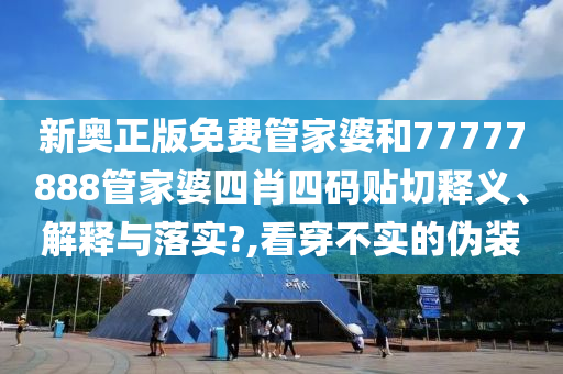 新奥正版免费管家婆和77777888管家婆四肖四码贴切释义、解释与落实?,看穿不实的伪装