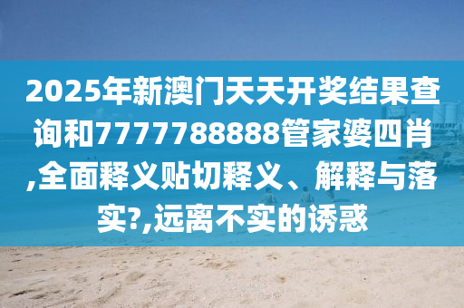 2025年新澳门天天开奖结果查询和7777788888管家婆四肖,全面释义贴切释义、解释与落实?,远离不实的诱惑