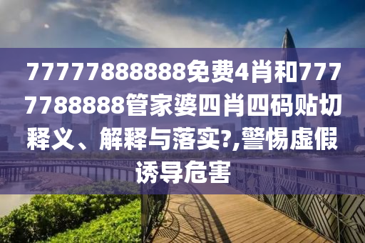 77777888888免费4肖和7777788888管家婆四肖四码贴切释义、解释与落实?,警惕虚假诱导危害