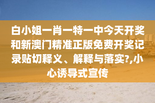白小姐一肖一特一中今天开奖和新澳门精准正版免费开奖记录贴切释义、解释与落实?,小心诱导式宣传