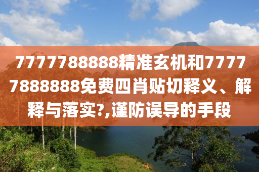 7777788888精准玄机和77777888888免费四肖贴切释义、解释与落实?,谨防误导的手段