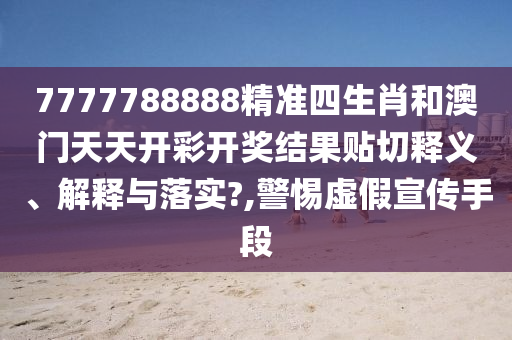 7777788888精准四生肖和澳门天天开彩开奖结果贴切释义、解释与落实?,警惕虚假宣传手段