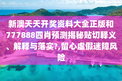 新澳天天开奖资料大全正版和777888四肖预测揭秘贴切释义、解释与落实?,留心虚假迷障风险