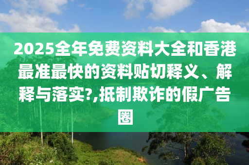 2025全年免费资料大全和香港最准最快的资料贴切释义、解释与落实?,抵制欺诈的假广告圈