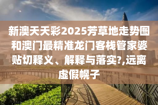 新澳天天彩2025芳草地走势图和澳门最精准龙门客栈管家婆贴切释义、解释与落实?,远离虚假幌子